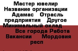 Мастер-ювелир › Название организации ­ Адамас › Отрасль предприятия ­ Другое › Минимальный оклад ­ 27 000 - Все города Работа » Вакансии   . Мордовия респ.